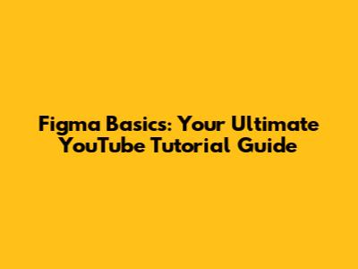 Figma Basics: Your Ultimate YouTube Tutorial Guide