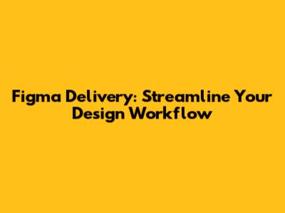 Figma Delivery: Streamline Your Design Workflow
