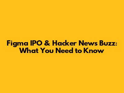 Figma IPO & Hacker News Buzz: What You Need to Know