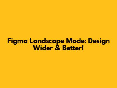 Figma Landscape Mode: Design Wider & Better!