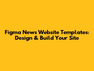 Figma News Website Templates: Design & Build Your Site