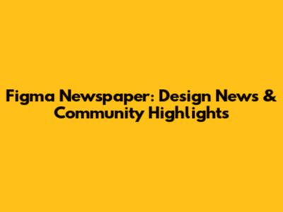 Figma Newspaper: Design News & Community Highlights