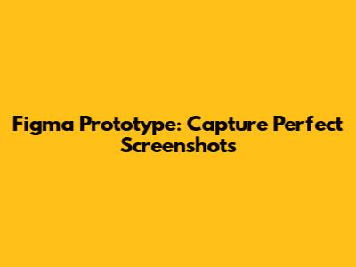 Figma Prototype: Capture Perfect Screenshots