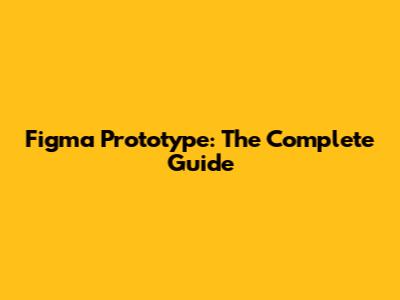Figma Prototype: The Complete Guide