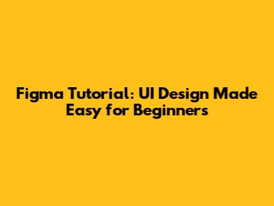 Figma Tutorial: UI Design Made Easy for Beginners