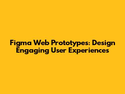Figma Web Prototypes: Design Engaging User Experiences