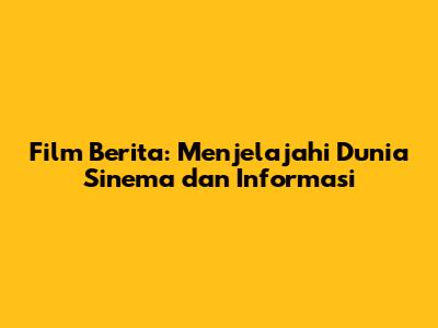 Film Berita: Menjelajahi Dunia Sinema dan Informasi