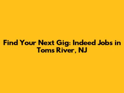 Find Your Next Gig: Indeed Jobs in Toms River, NJ