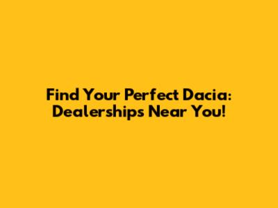 Find Your Perfect Dacia: Dealerships Near You!