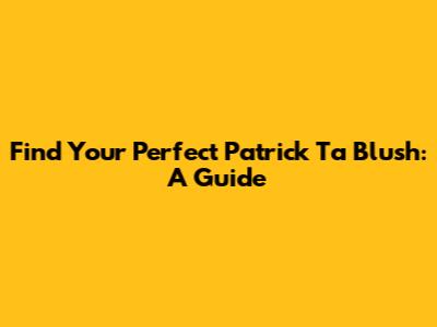 Find Your Perfect Patrick Ta Blush: A Guide