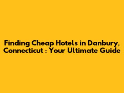 Finding **Cheap Hotels in Danbury, Connecticut**: Your Ultimate Guide