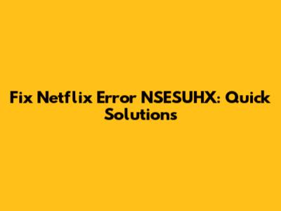 Fix Netflix Error NSESUHX: Quick Solutions