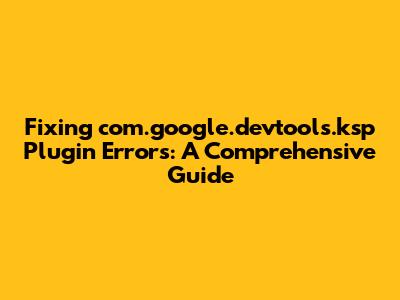 Fixing 'com.google.devtools.ksp' Plugin Errors: A Comprehensive Guide