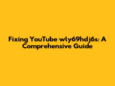 Fixing YouTube wly69hdj6s: A Comprehensive Guide