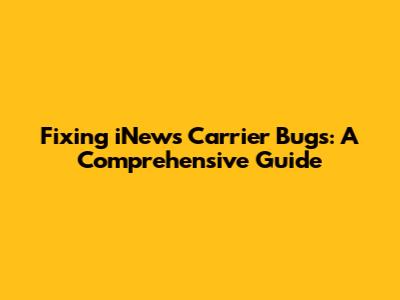 Fixing iNews Carrier Bugs: A Comprehensive Guide