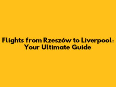 Flights from Rzeszów to Liverpool: Your Ultimate Guide