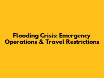Flooding Crisis: Emergency Operations & Travel Restrictions