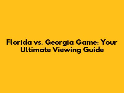 Florida vs. Georgia Game: Your Ultimate Viewing Guide
