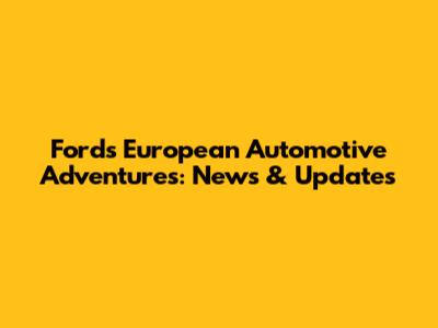 Ford's European Automotive Adventures: News & Updates