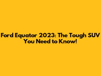 Ford Equator 2023: The Tough SUV You Need to Know!