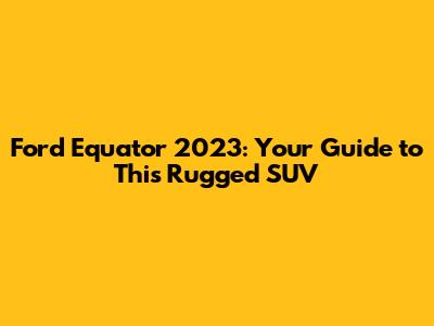 Ford Equator 2023: Your Guide to This Rugged SUV