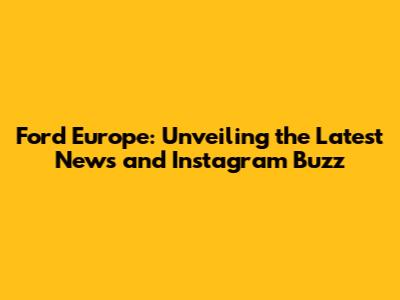 Ford Europe: Unveiling the Latest News and Instagram Buzz