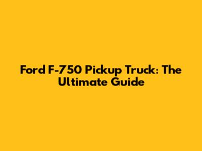 Ford F-750 Pickup Truck: The Ultimate Guide