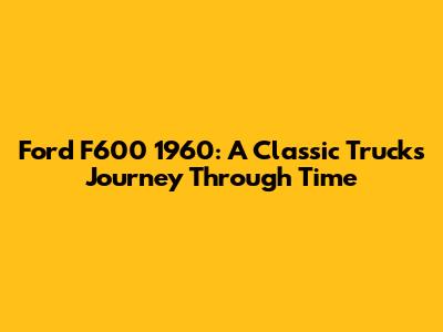 Ford F600 1960: A Classic Truck's Journey Through Time