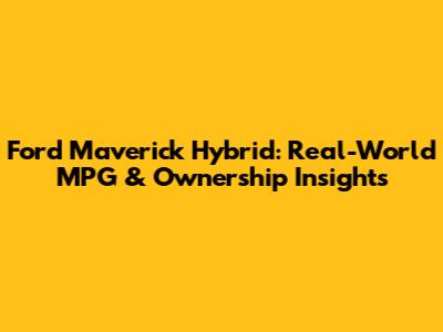 Ford Maverick Hybrid: Real-World MPG & Ownership Insights