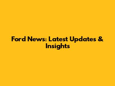 Ford News: Latest Updates & Insights