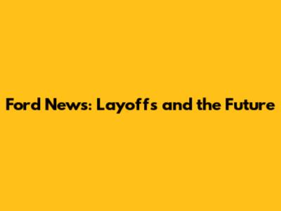 Ford News: Layoffs and the Future