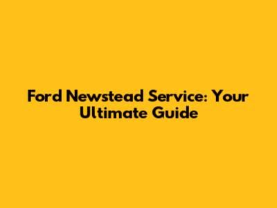 Ford Newstead Service: Your Ultimate Guide