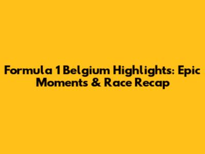 Formula 1 Belgium Highlights: Epic Moments & Race Recap