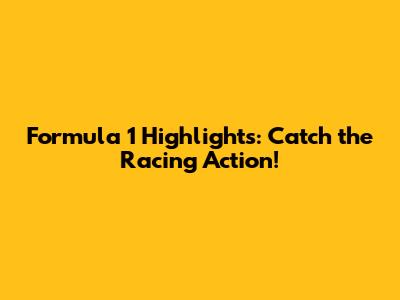 Formula 1 Highlights: Catch the Racing Action!