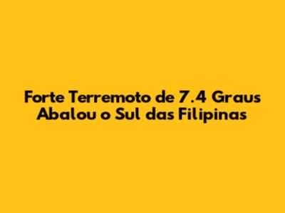 Forte Terremoto de 7.4 Graus Abalou o Sul das Filipinas