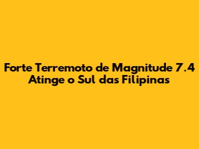Forte Terremoto de Magnitude 7.4 Atinge o Sul das Filipinas