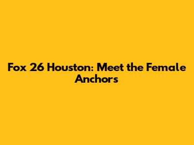 Fox 26 Houston: Meet the Female Anchors