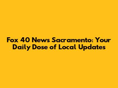 Fox 40 News Sacramento: Your Daily Dose of Local Updates