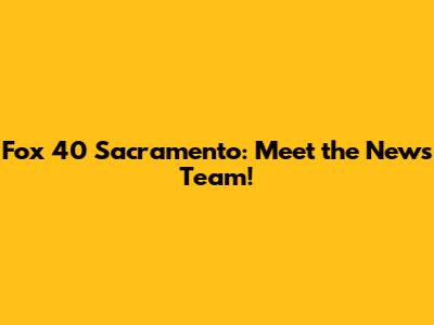 Fox 40 Sacramento: Meet the News Team!