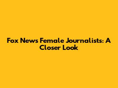 Fox News' Female Journalists: A Closer Look