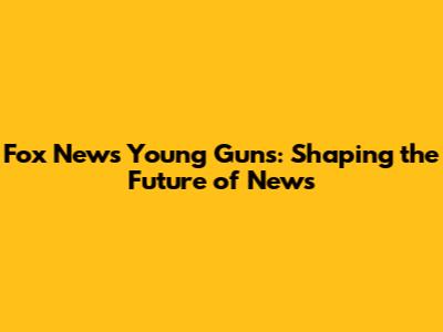 Fox News' Young Guns: Shaping the Future of News