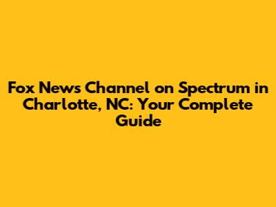 Fox News Channel on Spectrum in Charlotte, NC: Your Complete Guide