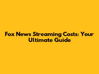 Fox News Streaming Costs: Your Ultimate Guide