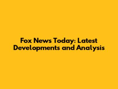 Fox News Today: Latest Developments and Analysis