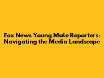 Fox News Young Male Reporters: Navigating the Media Landscape