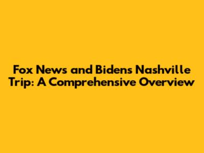 Fox News and Biden's Nashville Trip: A Comprehensive Overview