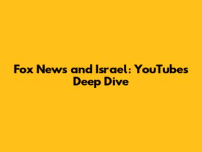 Fox News and Israel: YouTube's Deep Dive