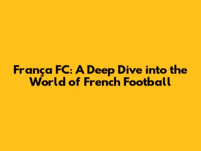 França FC: A Deep Dive into the World of French Football