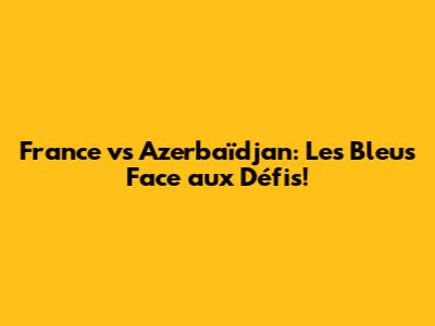 France vs Azerbaïdjan: Les Bleus Face aux Défis!