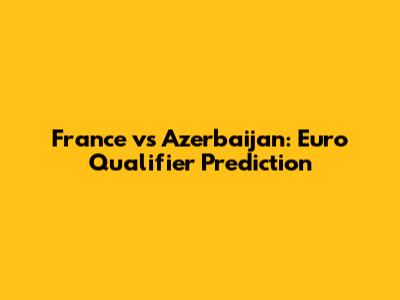 France vs Azerbaijan: Euro Qualifier Prediction